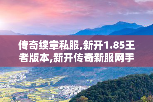 传奇续章私服,新开1.85王者版本,新开传奇新服网手机版，经典传奇游戏重燃，畅享移动端游戏新体验