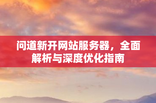 问道新开网站服务器，全面解析与深度优化指南
