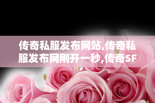 传奇私服发布网站,传奇私服发布网刚开一秒,传奇SF英雄合击，热血征战，共铸传奇荣耀