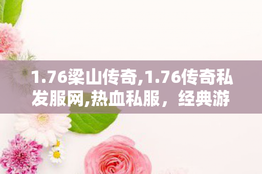 1.76梁山传奇,1.76传奇私发服网,热血私服，经典游戏体验的传承与激情燃烧的岁月