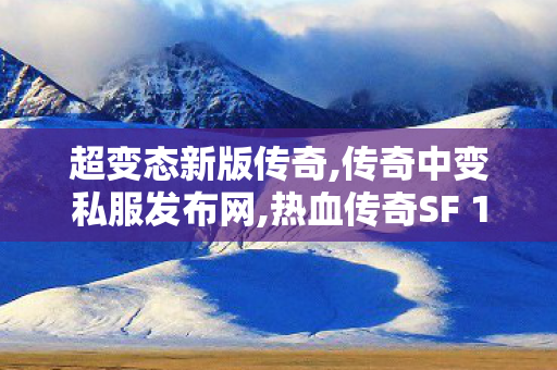 超变态新版传奇,传奇中变私服发布网,热血传奇SF 1.85，经典重燃，传奇永恒的战斗之旅