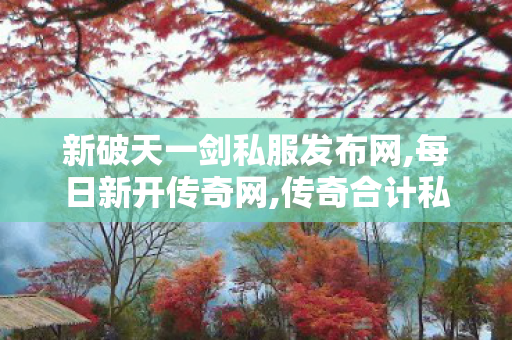 新破天一剑私服发布网,每日新开传奇网,传奇合计私服，经典重现，玩家心中的不灭传奇