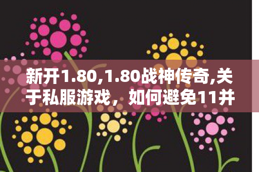 新开1.80,1.80战神传奇,关于私服游戏，如何避免11并保护自身权益