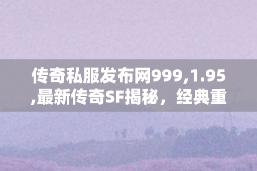 传奇私服发布网999,1.95,最新传奇SF揭秘，经典重现，热血传奇再续