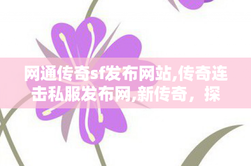 网通传奇sf发布网站,传奇连击私服发布网,新传奇，探索未知，书写辉煌篇章