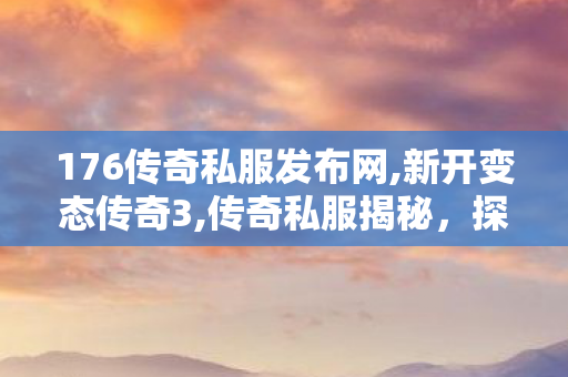 176传奇私服发布网,新开变态传奇3,传奇私服揭秘，探秘最火传奇私服，打造你的专属传奇之旅