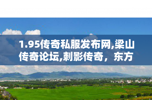 1.95传奇私服发布网,梁山传奇论坛,刺影传奇，东方武侠世界的巅峰对决