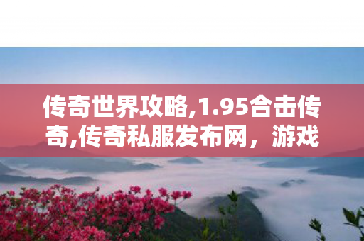 传奇世界攻略,1.95合击传奇,传奇私服发布网，游戏体验的全新篇章