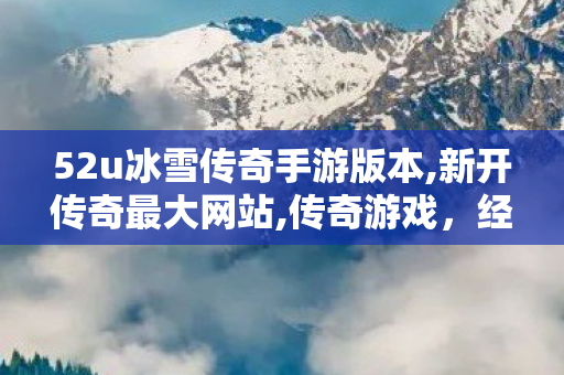 52u冰雪传奇手游版本,新开传奇最大网站,传奇游戏，经典再现，重温热血岁月