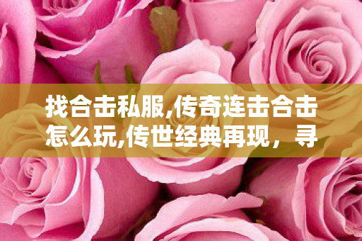 找合击私服,传奇连击合击怎么玩,传世经典再现，寻觅传世45woool散人服攻略指南