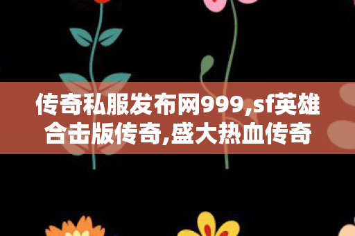 传奇私服发布网999,sf英雄合击版传奇,盛大热血传奇私服，经典重燃，传奇再续