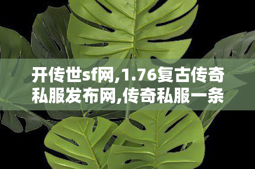 开传世sf网,1.76复古传奇私服发布网,传奇私服一条龙服务，全方位打造你的传奇体验
