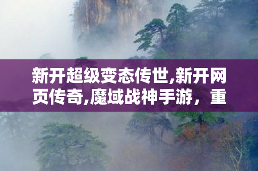 新开超级变态传世,新开网页传奇,魔域战神手游，重燃热血，征战无尽之域
