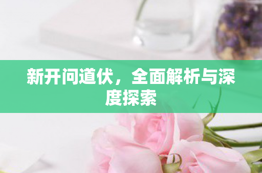新开问道伏，全面解析与深度探索