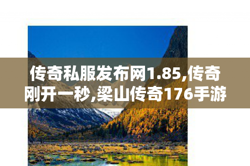 传奇私服发布网1.85,传奇刚开一秒,梁山传奇176手游版，经典重现，热血江湖再启程
