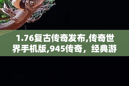 1.76复古传奇发布,传奇世界手机版,945传奇，经典游戏回忆与深度解析