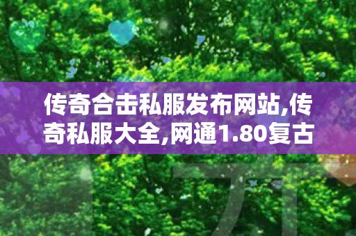 传奇合击私服发布网站,传奇私服大全,网通1.80复古，经典重现，全面解析游戏特1与玩法