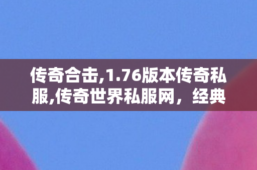 传奇合击,1.76版本传奇私服,传奇世界私服网，经典游戏体验的全新选择