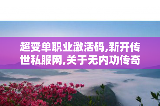 超变单职业激活码,新开传世私服网,关于无内功传奇私服的相关内容