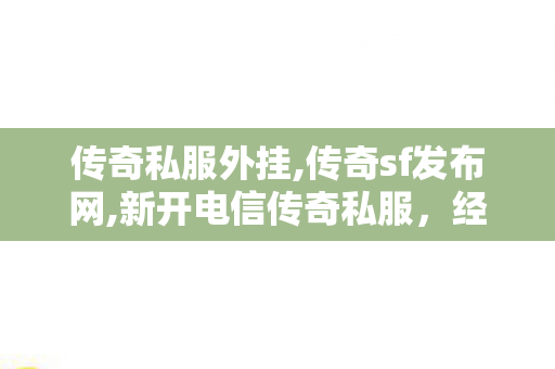 传奇私服外挂,传奇sf发布网,新开电信传奇私服，经典再现，重温热血传奇之旅