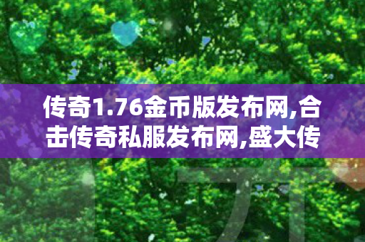 传奇1.76金币版发布网,合击传奇私服发布网,盛大传奇私服，经典网游的永恒魅力