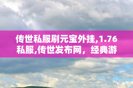 传世私服刷元宝外挂,1.76私服,传世发布网，经典游戏传承，玩家首选平台