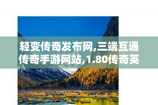 轻变传奇发布网,三端互通传奇手游网站,1.80传奇英雄合击，经典重现，热血传奇之旅