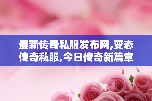 最新传奇私服发布网,变态传奇私服,今日传奇新篇章，全新版本上线，玩家热议不断