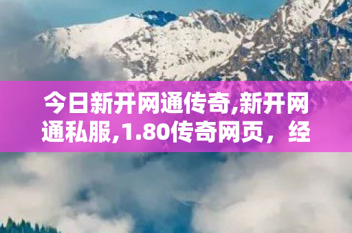 今日新开网通传奇,新开网通私服,1.80传奇网页，经典重现，重温热血传奇之旅
