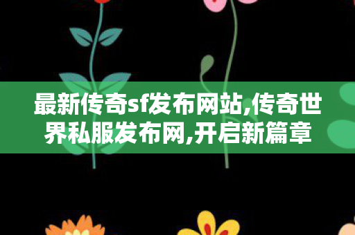 最新传奇sf发布网站,传奇世界私服发布网,开启新篇章，探索未知领域，创造无限可能