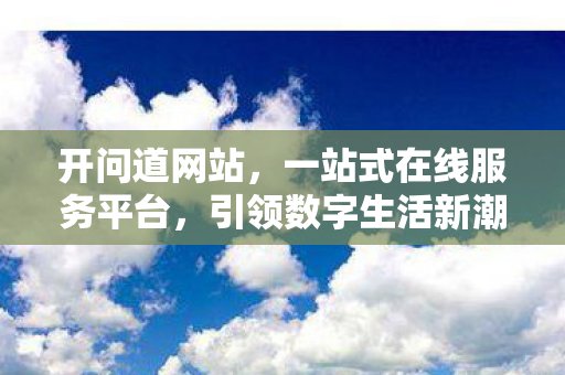 开问道网站，一站式在线服务平台，引领数字生活新潮流