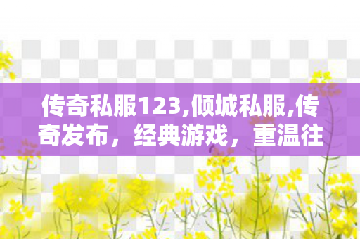 传奇私服123,倾城私服,传奇发布，经典游戏，重温往昔荣耀时刻