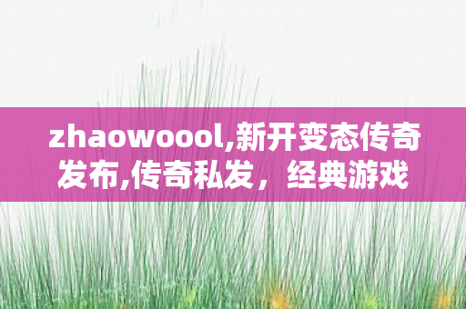 zhaowoool,新开变态传奇发布,传奇私发，经典游戏，重温往昔荣耀