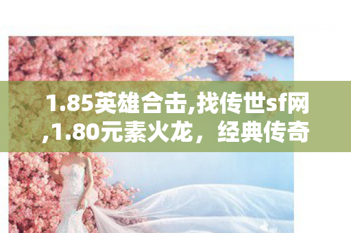 1.85英雄合击,找传世sf网,1.80元素火龙，经典传奇游戏的重生与魅力解析
