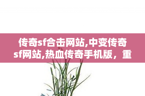 传奇sf合击网站,中变传奇sf网站,热血传奇手机版，重温经典，再战江湖