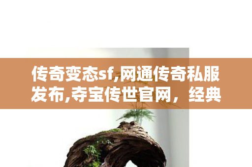 传奇变态sf,网通传奇私服发布,夺宝传世官网，经典传奇游戏，传承荣耀宝藏