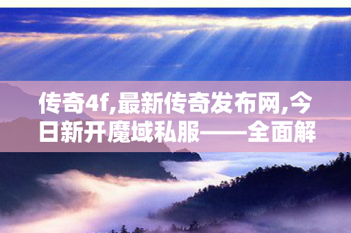 传奇4f,最新传奇发布网,今日新开魔域私服——全面解析与详细介绍