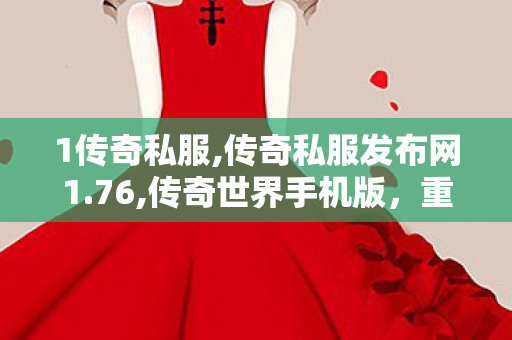 1传奇私服,传奇私服发布网1.76,传奇世界手机版，重温经典，探索无尽冒险——全面解析与详细攻略