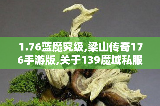 1.76蓝魔究级,梁山传奇176手游版,关于139魔域私服发布网的全面解析