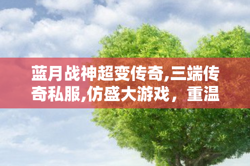 蓝月战神超变传奇,三端传奇私服,仿盛大游戏，重温经典，探索无限可能