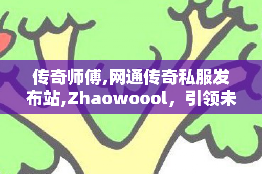 传奇师傅,网通传奇私服发布站,Zhaowoool，引领未来科技，打造智能生活新篇章