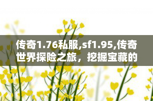 传奇1.76私服,sf1.95,传奇世界探险之旅，挖掘宝藏的奥秘与技巧