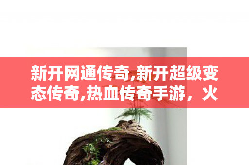 新开网通传奇,新开超级变态传奇,热血传奇手游，火墙强化攻略——打造无敌防御，征服玛法大陆！