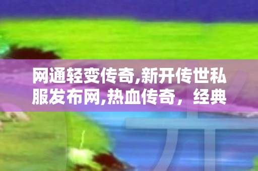 网通轻变传奇,新开传世私服发布网,热血传奇，经典游戏下载全攻略