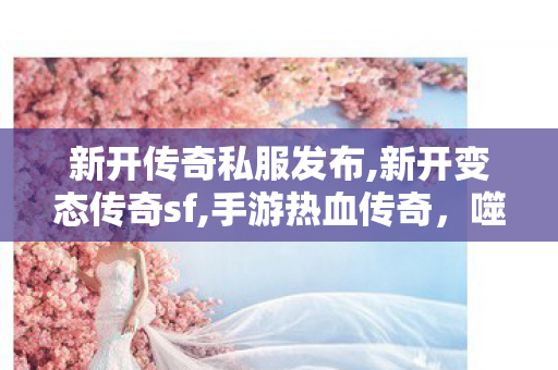 新开传奇私服发布,新开变态传奇sf,手游热血传奇，噬血术的奥秘与魅力