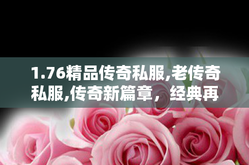 1.76精品传奇私服,老传奇私服,传奇新篇章，经典再现，热血重燃