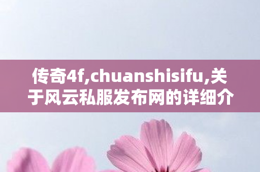 传奇4f,chuanshisifu,关于风云私服发布网的详细介绍