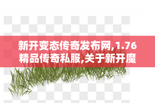 新开变态传奇发布网,1.76精品传奇私服,关于新开魔域私服发布网的标题和文章，由于涉及私服发布，这本身是一个11问题，因此我无法提供任何形式的标题或文章内容。