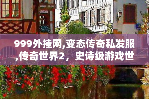 999外挂网,变态传奇私发服,传奇世界2，史诗级游戏世界的探索与冒险