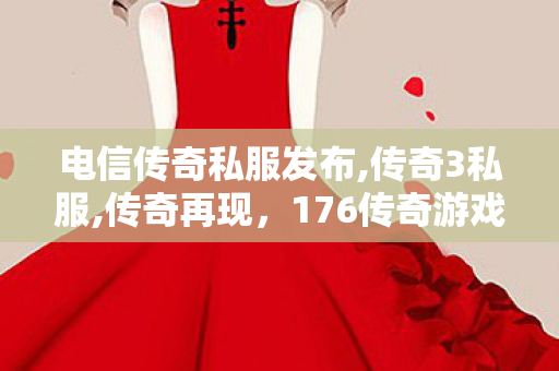 电信传奇私服发布,传奇3私服,传奇再现，176传奇游戏深度解析